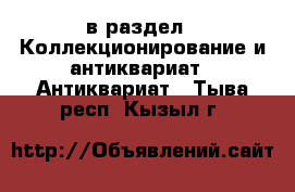  в раздел : Коллекционирование и антиквариат » Антиквариат . Тыва респ.,Кызыл г.